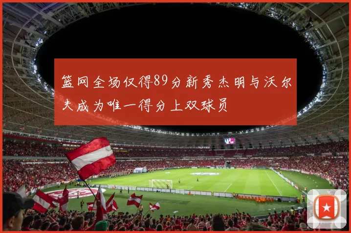 篮网全场仅得89分新秀杰明与沃尔夫成为唯一得分上双球员