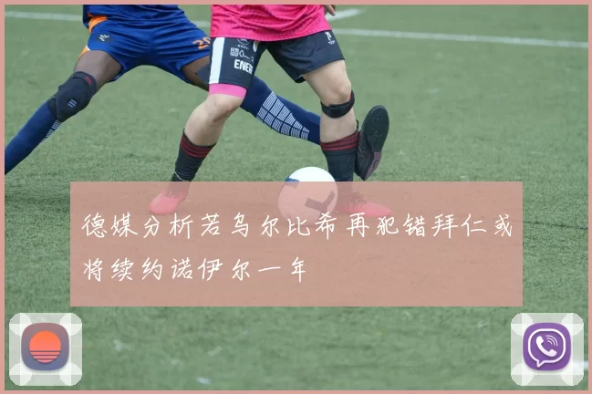 德媒分析若乌尔比希再犯错拜仁或将续约诺伊尔一年