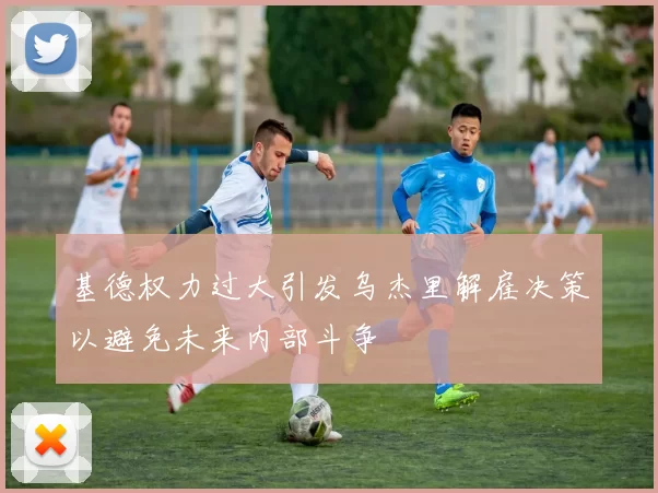 基德权力过大引发乌杰里解雇决策以避免未来内部斗争