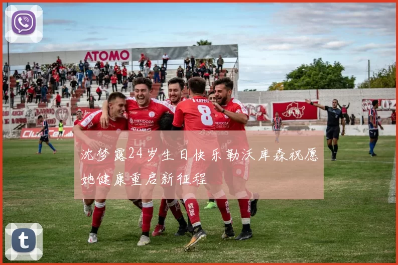 沈梦露24岁生日快乐勒沃库森祝愿她健康重启新征程