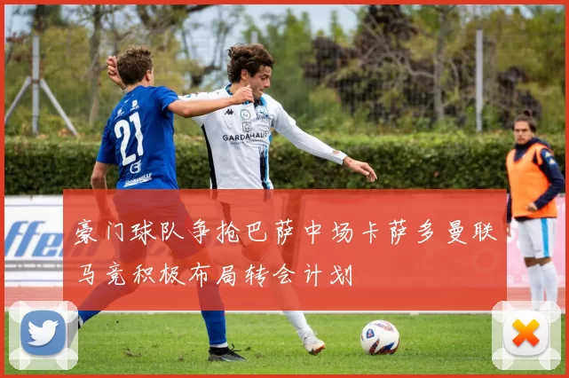 豪门球队争抢巴萨中场卡萨多曼联马竞积极布局转会计划