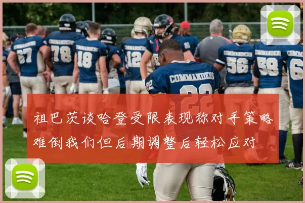 祖巴茨谈哈登受限表现称对手策略难倒我们但后期调整后轻松应对