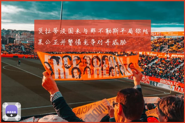莫拉蒂谈国米与那不勒斯平局称结果公正并警惕竞争对手威胁