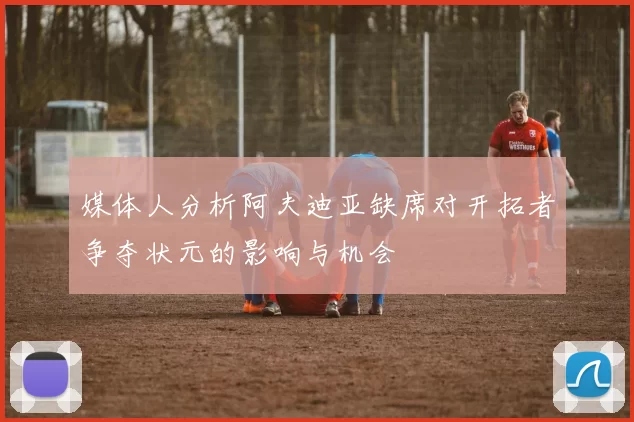 媒体人分析阿夫迪亚缺席对开拓者争夺状元的影响与机会