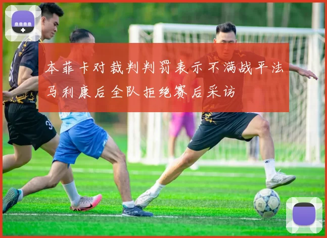 本菲卡对裁判判罚表示不满战平法马利康后全队拒绝赛后采访