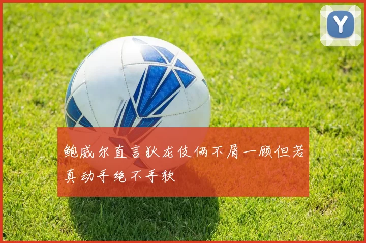 鲍威尔直言狄龙伎俩不屑一顾但若真动手绝不手软